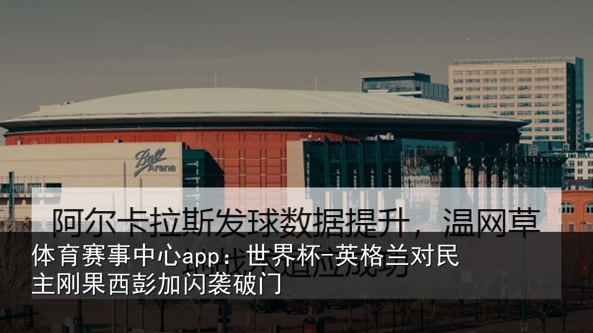 体育赛事中心app：世界杯-英格兰对民主刚果西彭加闪袭破门
