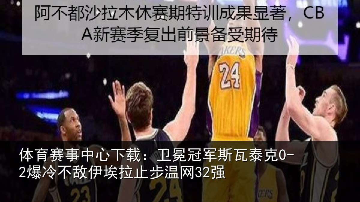 体育赛事中心下载:卫冕冠军斯瓦泰克0-2爆冷不敌伊埃拉止步温网32强