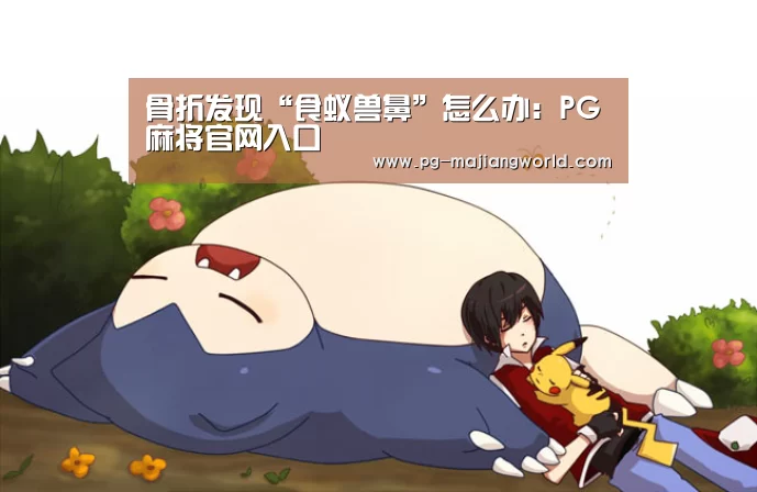 骨折发现“食蚁兽鼻”怎么办:PG麻将官网入口(图3) PG电子APP下载